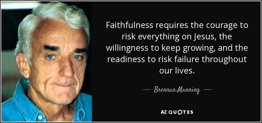 Faithfulness requires the courage to risk everything on Jesus, the willingness to keep growing, and the readiness to risk failure throughout our lives. - Brennan Manning
