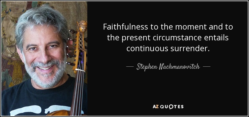 Faithfulness to the moment and to the present circumstance entails continuous surrender. - Stephen Nachmanovitch