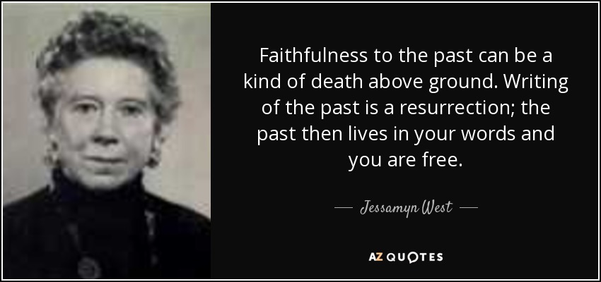 Faithfulness to the past can be a kind of death above ground. Writing of the past is a resurrection; the past then lives in your words and you are free. - Jessamyn West