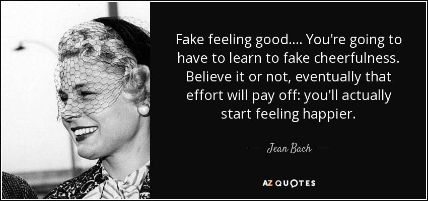 Fake feeling good.... You're going to have to learn to fake cheerfulness. Believe it or not, eventually that effort will pay off: you'll actually start feeling happier. - Jean Bach