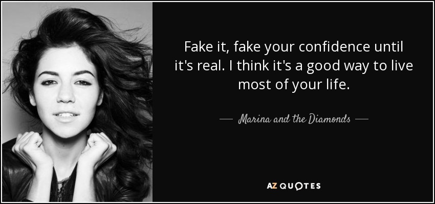 Fake it, fake your confidence until it's real. I think it's a good way to live most of your life. - Marina and the Diamonds