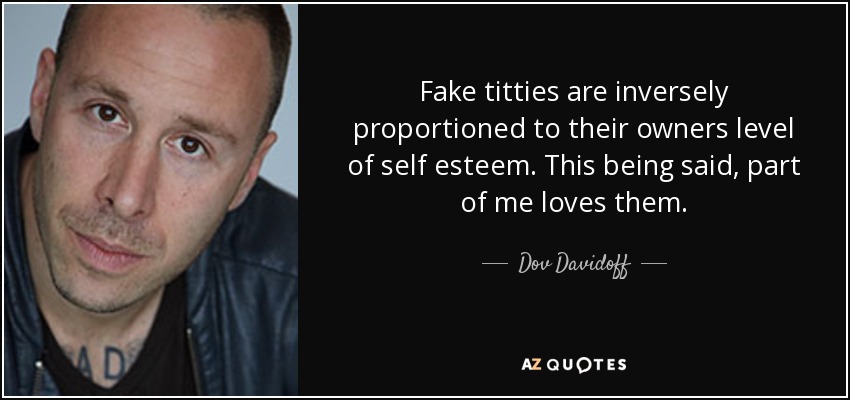 Fake titties are inversely proportioned to their owners level of self esteem. This being said, part of me loves them. - Dov Davidoff