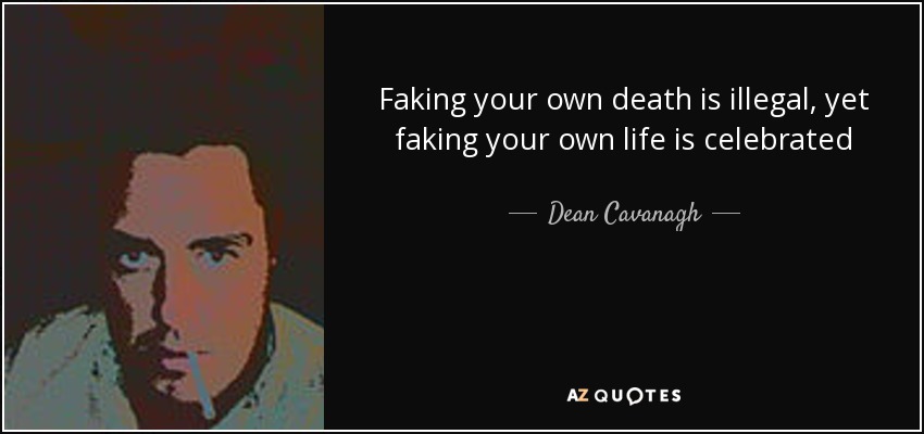 Faking your own death is illegal, yet faking your own life is celebrated - Dean Cavanagh
