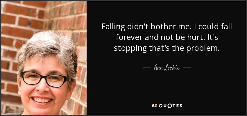 Falling didn't bother me. I could fall forever and not be hurt. It's stopping that's the problem. - Ann Leckie
