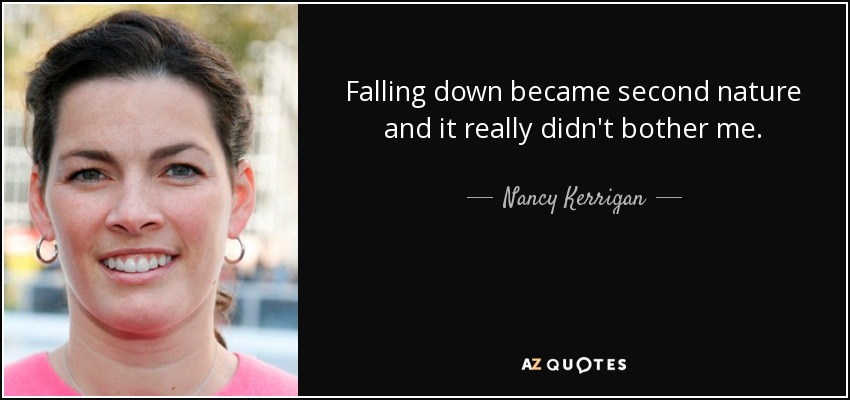 Falling down became second nature and it really didn't bother me. - Nancy Kerrigan