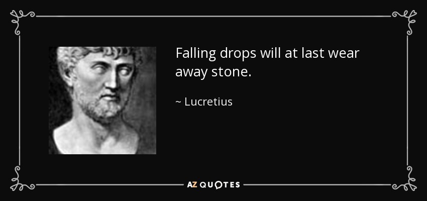 Falling drops will at last wear away stone. - Lucretius