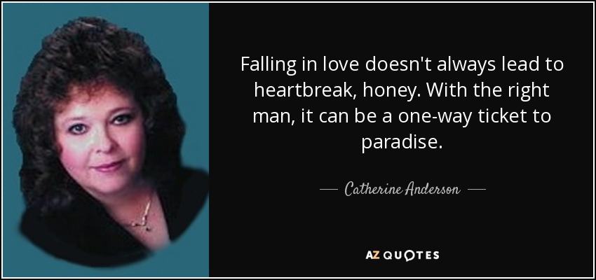 Falling in love doesn't always lead to heartbreak, honey. With the right man, it can be a one-way ticket to paradise. - Catherine Anderson
