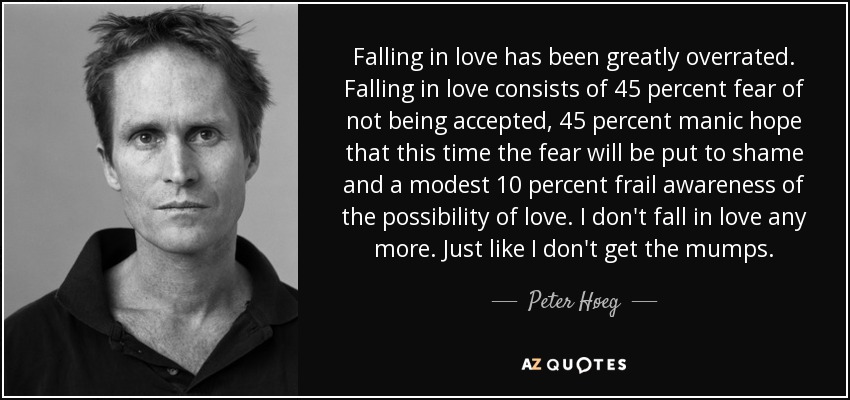 Falling in love has been greatly overrated. Falling in love consists of 45 percent fear of not being accepted, 45 percent manic hope that this time the fear will be put to shame and a modest 10 percent frail awareness of the possibility of love. I don't fall in love any more. Just like I don't get the mumps. - Peter Høeg