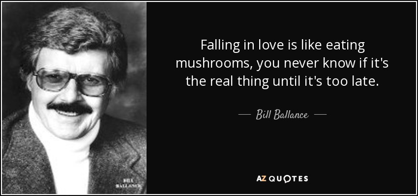 Falling in love is like eating mushrooms, you never know if it's the real thing until it's too late. - Bill Ballance