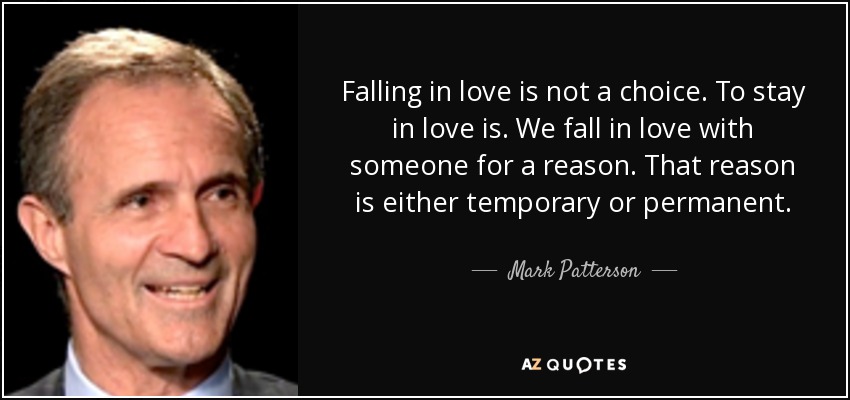 Falling in love is not a choice. To stay in love is. We fall in love with someone for a reason. That reason is either temporary or permanent. - Mark Patterson