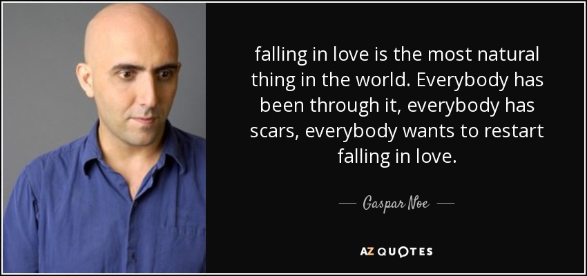 falling in love is the most natural thing in the world. Everybody has been through it, everybody has scars, everybody wants to restart falling in love. - Gaspar Noe