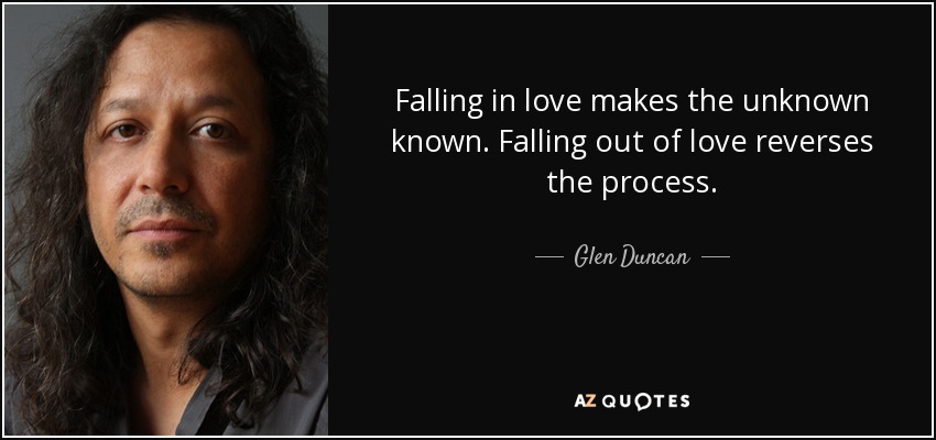 Falling in love makes the unknown known. Falling out of love reverses the process. - Glen Duncan