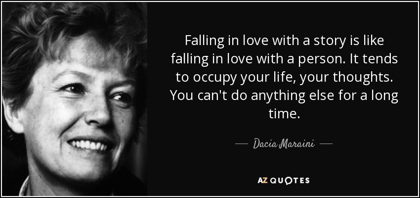 Falling in love with a story is like falling in love with a person. It tends to occupy your life, your thoughts. You can't do anything else for a long time. - Dacia Maraini