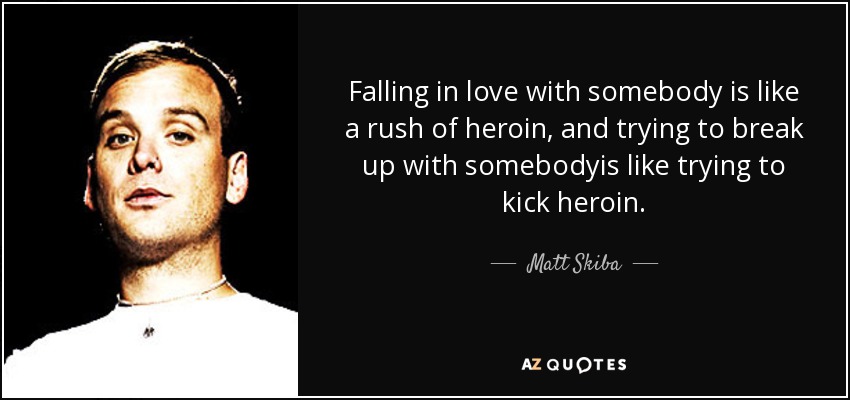 Falling in love with somebody is like a rush of heroin, and trying to break up with somebodyis like trying to kick heroin. - Matt Skiba