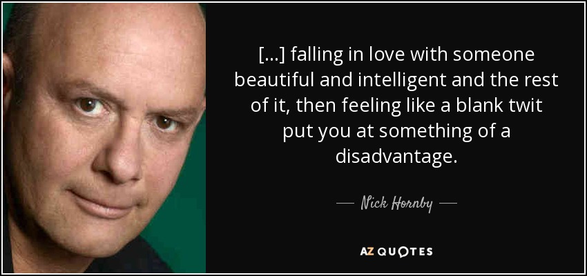 [...] falling in love with someone beautiful and intelligent and the rest of it, then feeling like a blank twit put you at something of a disadvantage. - Nick Hornby