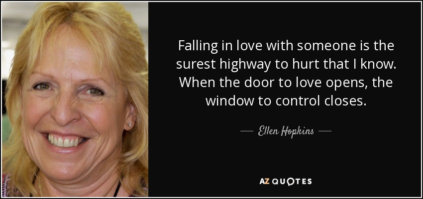 Falling in love with someone is the surest highway to hurt that I know. When the door to love opens, the window to control closes. - Ellen Hopkins