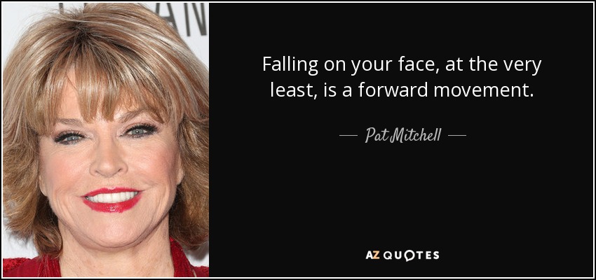 Falling on your face, at the very least, is a forward movement. - Pat Mitchell