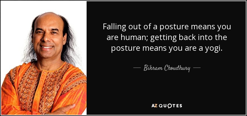 Falling out of a posture means you are human; getting back into the posture means you are a yogi. - Bikram Choudhury