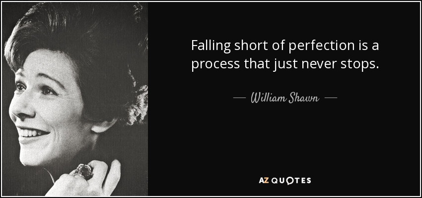 Falling short of perfection is a process that just never stops. - William Shawn