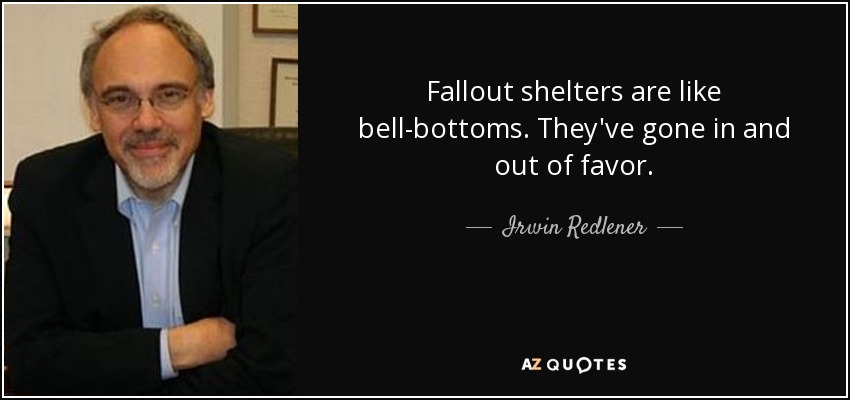 Fallout shelters are like bell-bottoms. They've gone in and out of favor. - Irwin Redlener