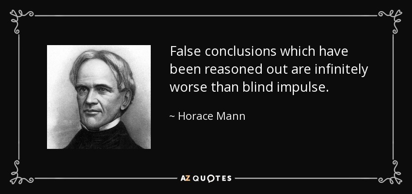 False conclusions which have been reasoned out are infinitely worse than blind impulse. - Horace Mann