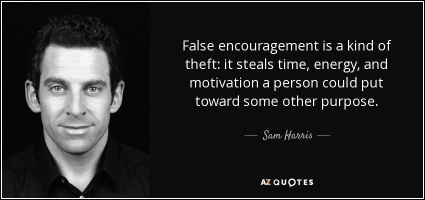 False encouragement is a kind of theft: it steals time, energy, and motivation a person could put toward some other purpose. - Sam Harris