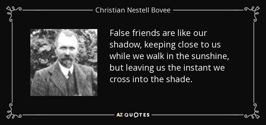 False friends are like our shadow, keeping close to us while we walk in the sunshine, but leaving us the instant we cross into the shade. - Christian Nestell Bovee
