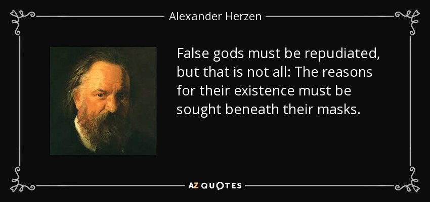 False gods must be repudiated, but that is not all: The reasons for their existence must be sought beneath their masks. - Alexander Herzen