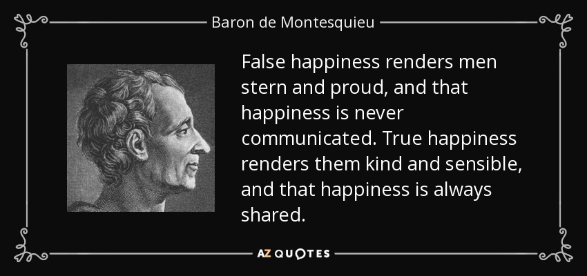 False happiness renders men stern and proud, and that happiness is never communicated. True happiness renders them kind and sensible, and that happiness is always shared. - Baron de Montesquieu