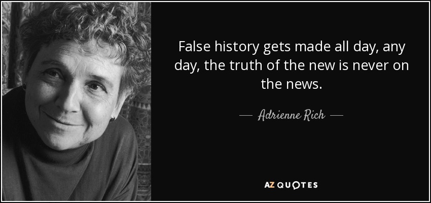 False history gets made all day, any day, the truth of the new is never on the news. - Adrienne Rich
