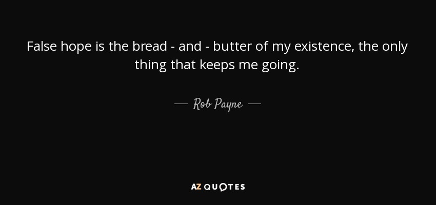 False hope is the bread - and - butter of my existence, the only thing that keeps me going. - Rob Payne