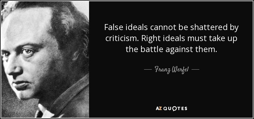 False ideals cannot be shattered by criticism. Right ideals must take up the battle against them. - Franz Werfel