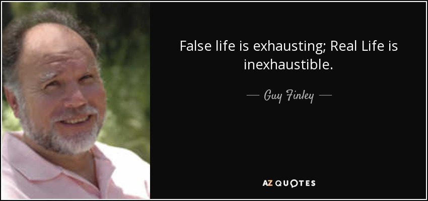 False life is exhausting; Real Life is inexhaustible. - Guy Finley