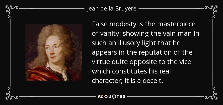 False modesty is the masterpiece of vanity: showing the vain man in such an illusory light that he appears in the reputation of the virtue quite opposite to the vice which constitutes his real character; it is a deceit. - Jean de la Bruyere