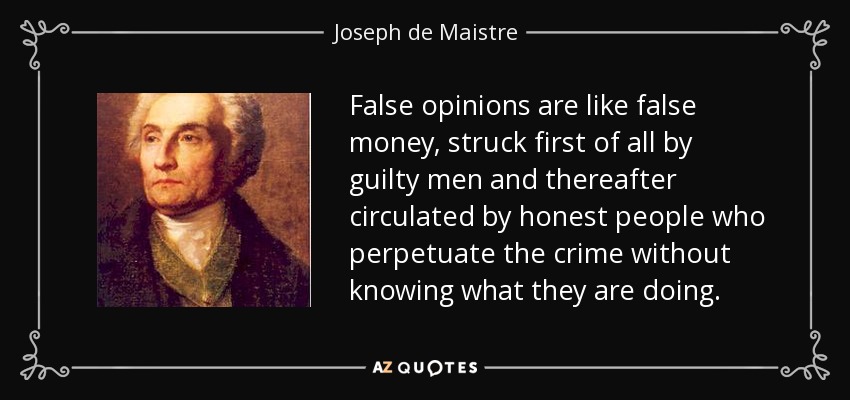 False opinions are like false money, struck first of all by guilty men and thereafter circulated by honest people who perpetuate the crime without knowing what they are doing. - Joseph de Maistre