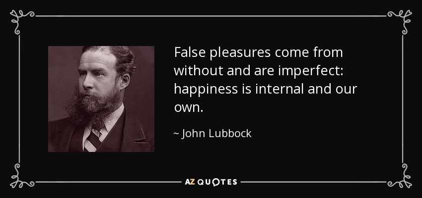 False pleasures come from without and are imperfect: happiness is internal and our own. - John Lubbock