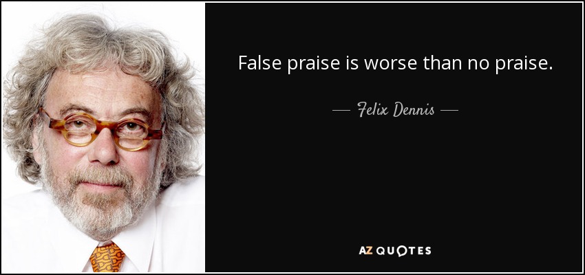 False praise is worse than no praise. - Felix Dennis