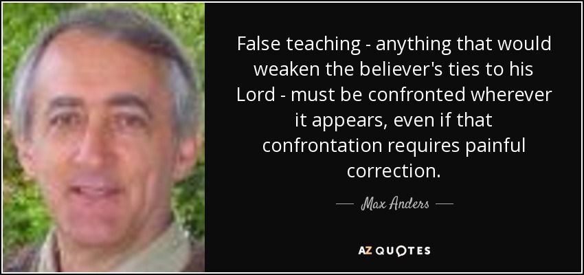 False teaching - anything that would weaken the believer's ties to his Lord - must be confronted wherever it appears, even if that confrontation requires painful correction. - Max Anders