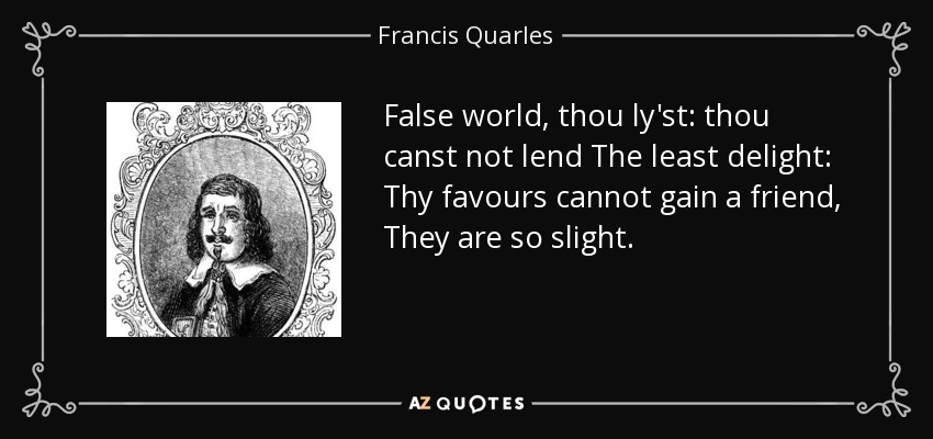 False world, thou ly'st: thou canst not lend The least delight: Thy favours cannot gain a friend, They are so slight. - Francis Quarles