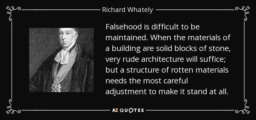 Falsehood is difficult to be maintained. When the materials of a building are solid blocks of stone, very rude architecture will suffice; but a structure of rotten materials needs the most careful adjustment to make it stand at all. - Richard Whately