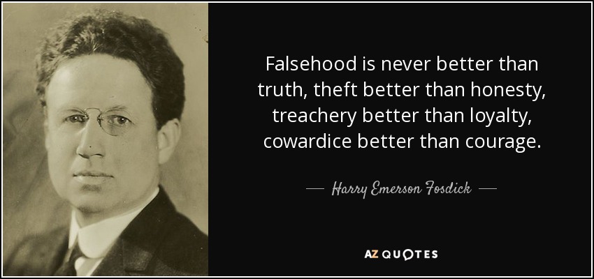 Falsehood is never better than truth, theft better than honesty, treachery better than loyalty, cowardice better than courage. - Harry Emerson Fosdick