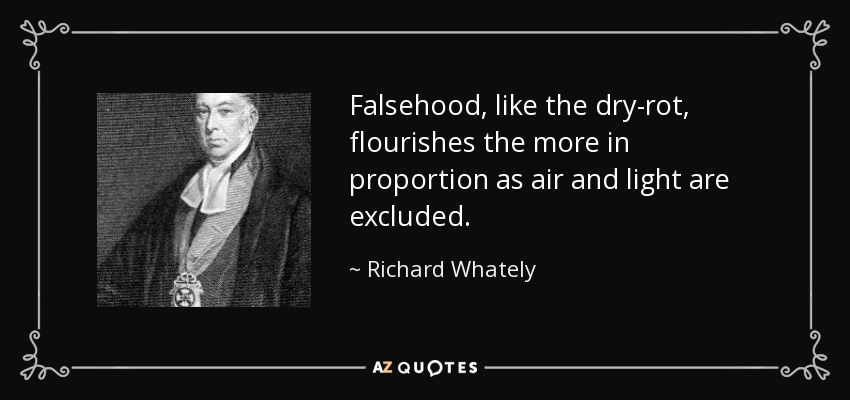 Falsehood, like the dry-rot, flourishes the more in proportion as air and light are excluded. - Richard Whately