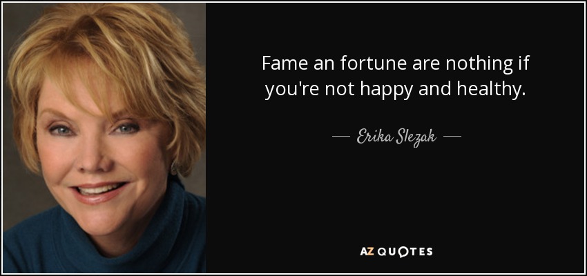 Fame an fortune are nothing if you're not happy and healthy. - Erika Slezak