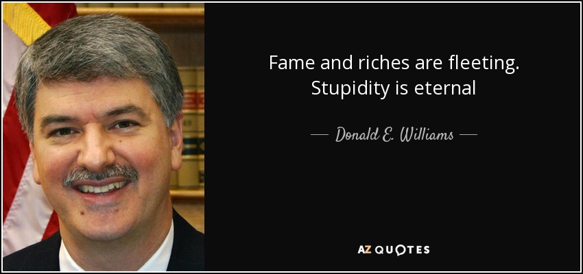 Fame and riches are fleeting. Stupidity is eternal - Donald E. Williams, Jr.