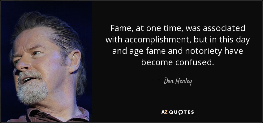Fame, at one time, was associated with accomplishment, but in this day and age fame and notoriety have become confused. - Don Henley