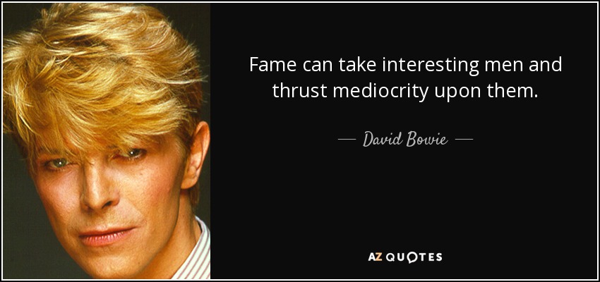 Fame can take interesting men and thrust mediocrity upon them. - David Bowie