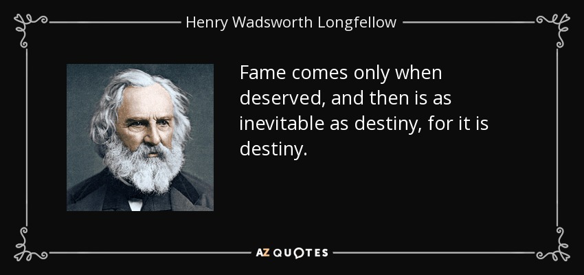 Fame comes only when deserved, and then is as inevitable as destiny, for it is destiny. - Henry Wadsworth Longfellow
