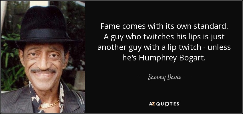 Fame comes with its own standard. A guy who twitches his lips is just another guy with a lip twitch - unless he's Humphrey Bogart. - Sammy Davis, Jr.