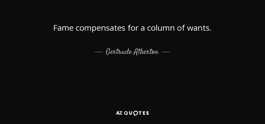 Fame compensates for a column of wants. - Gertrude Atherton