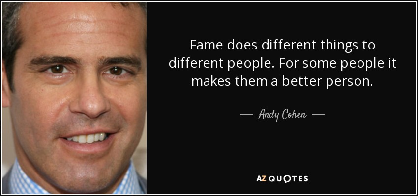Fame does different things to different people. For some people it makes them a better person. - Andy Cohen
